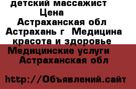 детский массажист / › Цена ­ 350 - Астраханская обл., Астрахань г. Медицина, красота и здоровье » Медицинские услуги   . Астраханская обл.